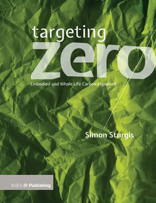 Targeting Zero: Whole Life and Embodied Carbon Strategies for Design Professionals by Simon Sturgis