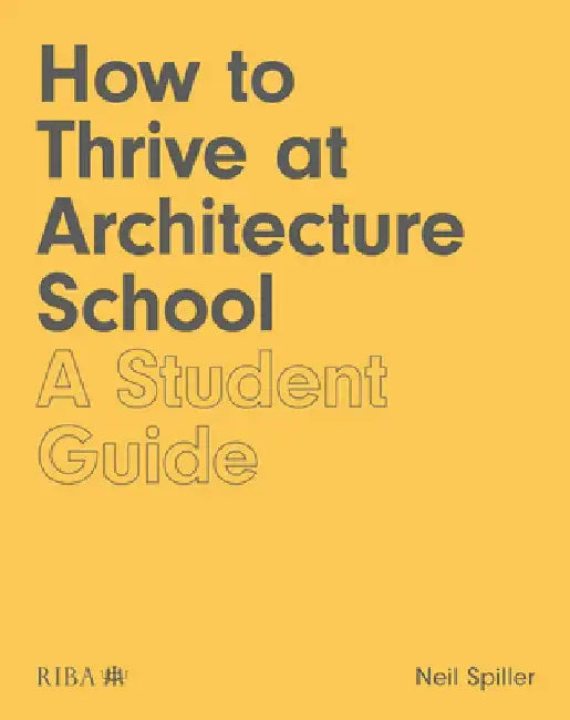 How to Thrive at Architecture School: A Student Guide by Neil Spiller