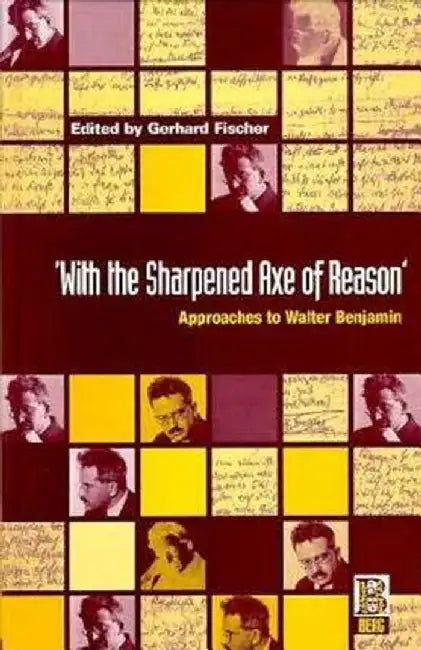 'With the Sharpened Axe of Reason': Approaches to Walter Benjamin by Gerhard Fischer