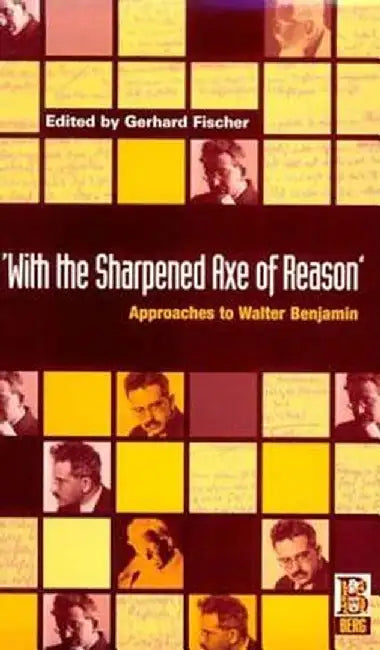 'With the Sharpened Axe of Reason': Approaches to Walter Benjamin by Gerhard Fischer