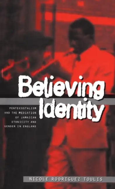 Believing Identity: Pentecostalism and the Mediation of Jamaican Ethnicity and Gender in England by Nicole Toulis