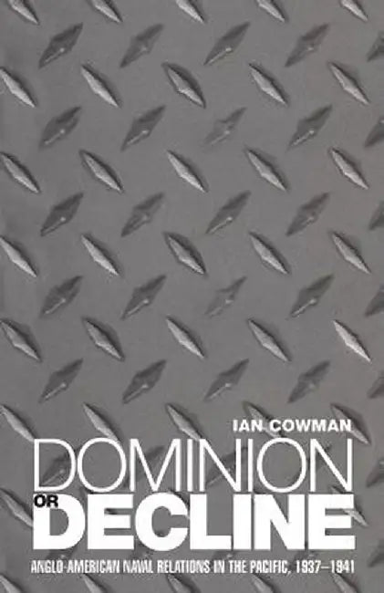 Dominion or Decline: Anglo-American Naval Relations in the Pacific, 1937-1941 by Ian Cowman