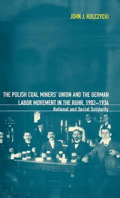 The Polish Coal Miners' Union and the German Labor Movement in the Ruhr, 1902-1934: National and Social Solidarity by John Kulczycki