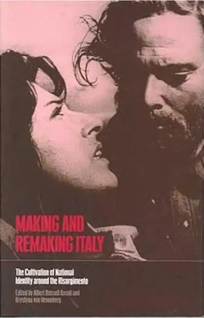 Making and Remaking Italy: The Cultivation of National Identity Around the Risorgimento by Albert Russell Ascoli