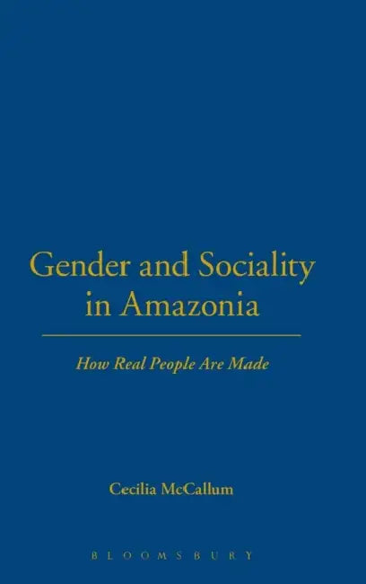 Gender and Sociality in Amazonia: How Real People Are Made by Cecilia Mccallum