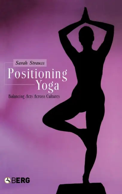 Positioning Yoga: Balancing Acts Across Cultures by Sarah Strauss