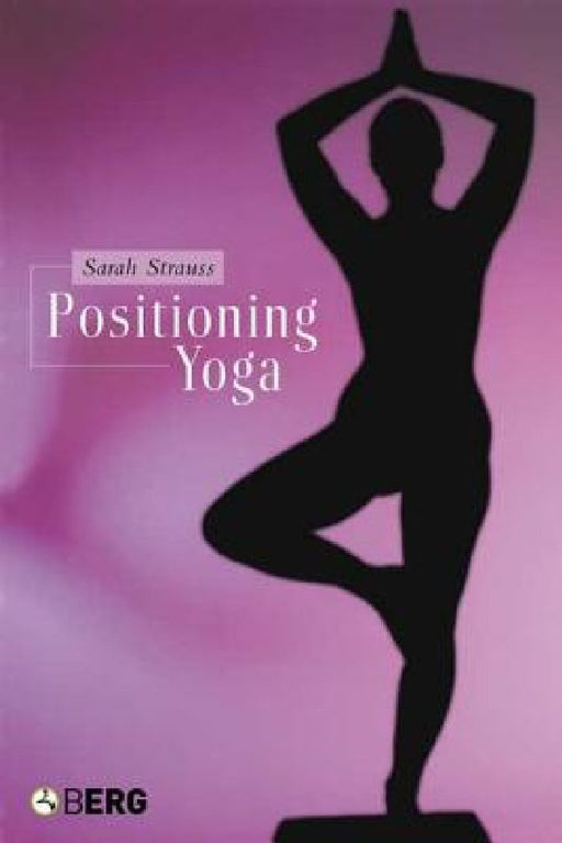 Positioning Yoga: Balancing Acts Across Cultures by Sarah Strauss