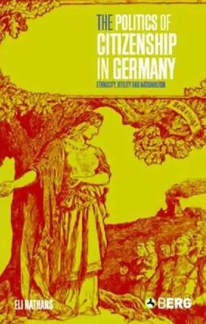 The Politics of Citizenship in Germany: Ethnicity, Utility and Nationalism by Eli Nathans