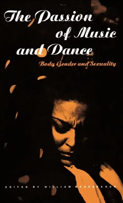 The Passion of Music and Dance: Body, Gender and Sexuality by William Washabaugh