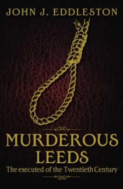 Murderous Leeds: The Executed of the Twentieth Century by John J. Eddleston