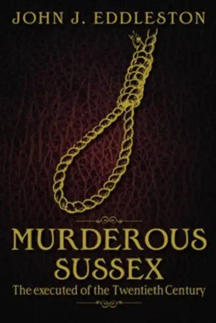 Murderous Sussex: The Executed of the Twentieth Century by John J. Eddleston