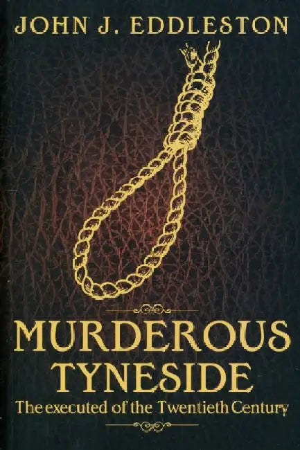Murderous Tyneside: The Executed of the Twentieth Century by John J. Eddleston