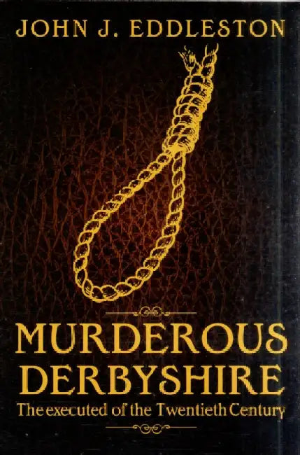 Murderous Derbyshire: The Executed of the Twentieth Century by John J. Eddleston