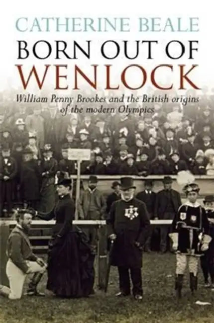 Born Out of Wenlock: William Penny Brookes and the British Origins of the Modern Olympics by Catherine Beale
