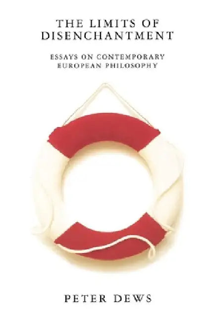 The Limits of Disenchantment: Essays on Contemporary European Philosophy by Peter Dews