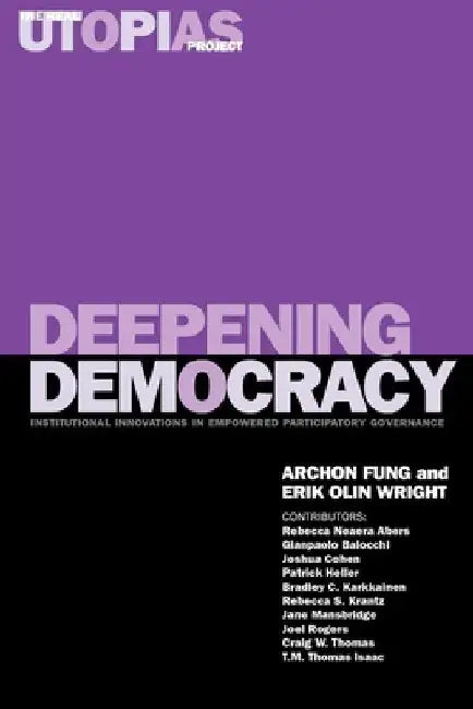 Deepening Democracy: Institutional Innovations in Empowered Participatory Governance by Archon Fung