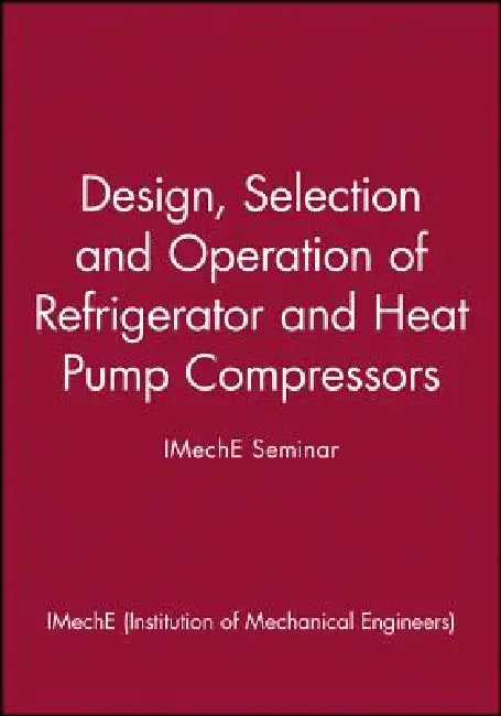 Design, Selection, and Operation of Refrigerator and Heat Pump Compressors: Achieving Economic Cost and Energy Efficiency by Imeche (Institution of Mechanical Engine