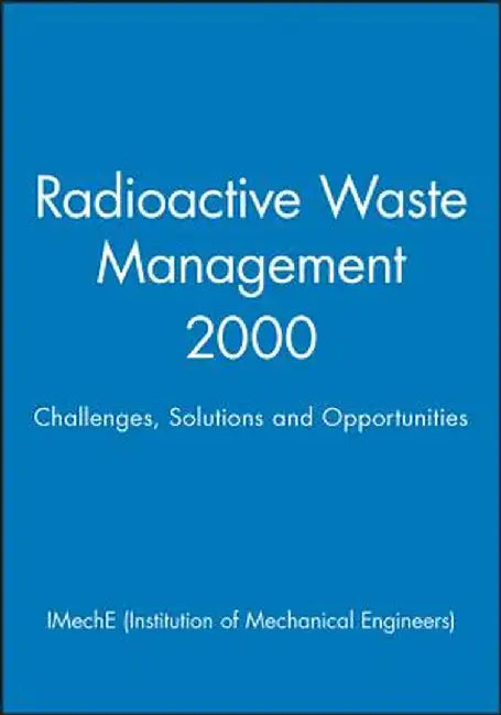Radioactive Waste Management 2000: Challenges, Solutions and Opportunities by Imeche (Institution of Mechanical Engine
