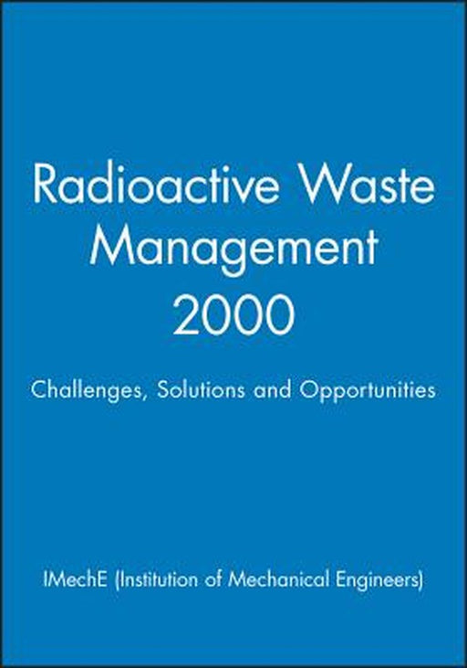 Radioactive Waste Management 2000: Challenges, Solutions and Opportunities by Imeche (Institution of Mechanical Engine