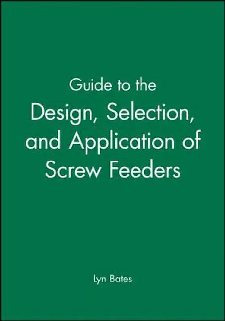 Guide to the Design, Selection, and Application of Screw Feeders by Lyn Bates