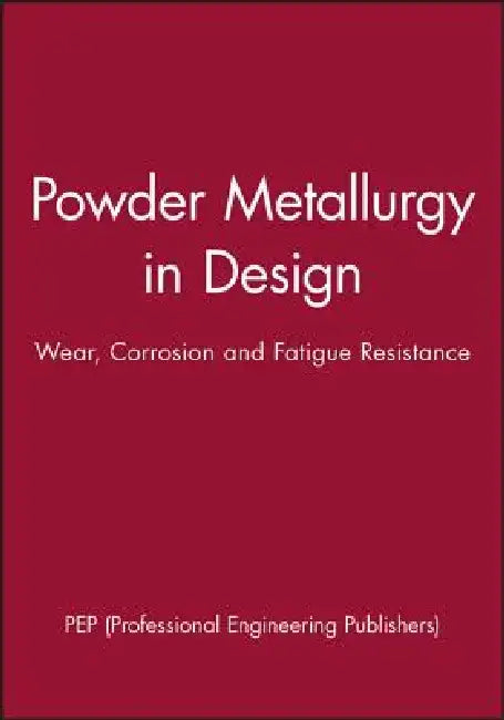 Using Powder Metallurgy in Design: Wear, Corrosion, and Fatigue Resistance by Pep (Professional Engineering Publishers