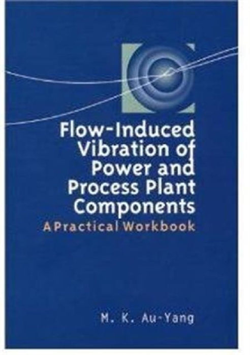 Flow-Induced Vibration of Power and Process Plant Components by M. K. Au-Yang