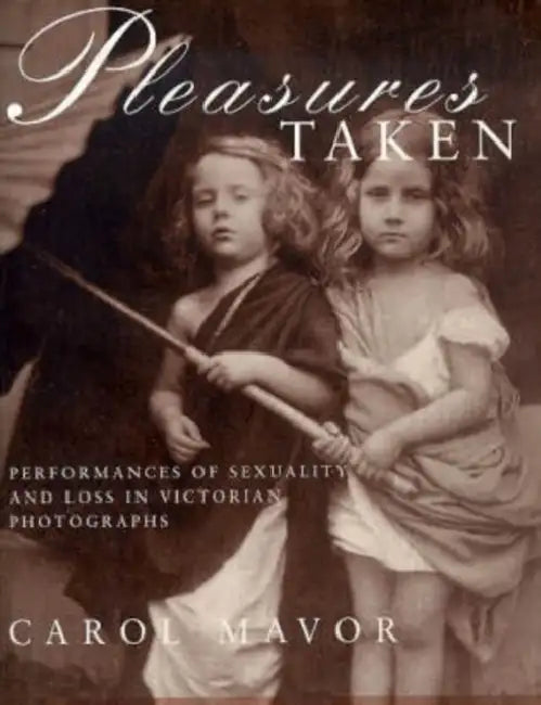 Pleasures Taken: Performances of Sexuality and Loss in Victorian Photographs by Carol Mavor