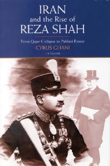 Iran and the Rise of the Reza Shah: From Qajar Collapse to Pahlavi Power by Cyrus Ghani