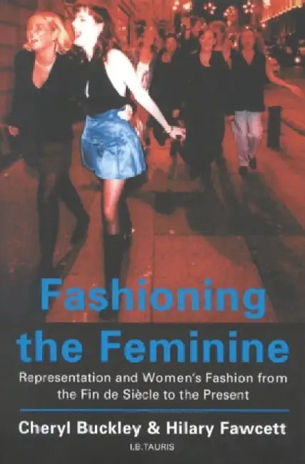 Fashioning the Feminine: Representation and Women's Fashion from the Fin de Siecle to the Present by Cheryl Buckley