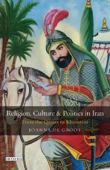Religion, Culture and Politics in Iran: From the Qajars to Khomeini by Joanna de Groot
