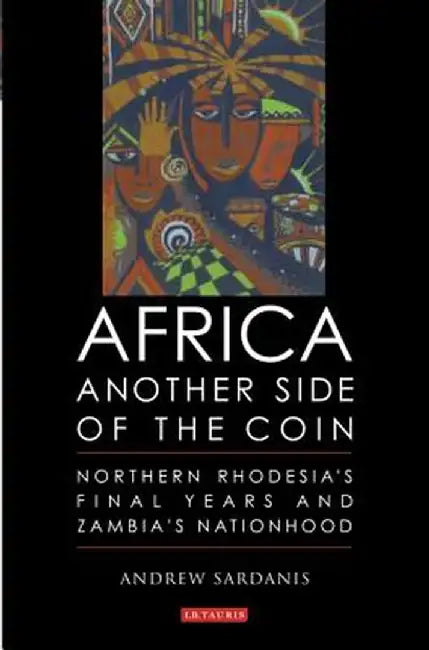 Africa, Another Side of the Coin: Northern Rhodesia's Final Years and Zambia's Nationhood by Andrew Sardanis
