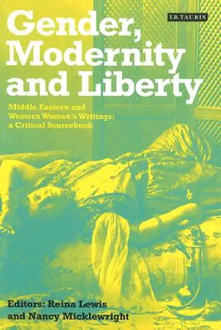 Gender, Modernity and Liberty: Middle Eastern and Western Women's Writings: A Critical Sourcebook by Reina Lewis