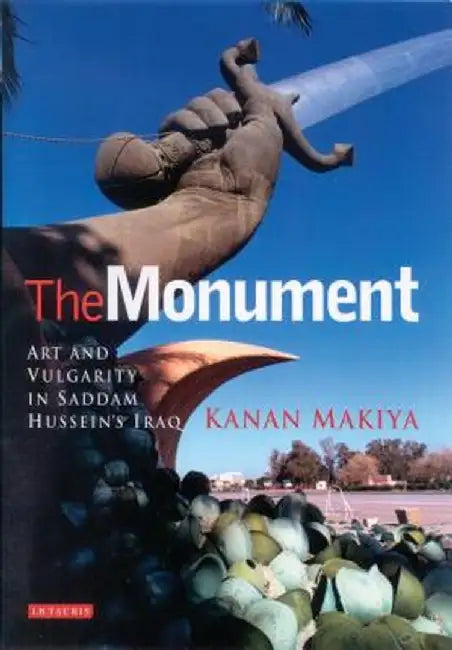 The Monument: Art and Vulgarity in Saddam Hussein's Iraq by Kanan Makiya