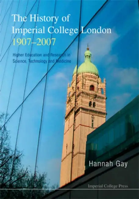 History of Imperial College London, 1907-2007, The: Higher Education and Research in Science, Technology and Medicine by Hannah Gay