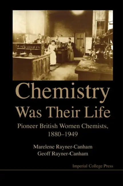 Chemistry Was Their Life: Pioneering British Women Chemists, 1880-1949 by Marelene Rayner-Canham, Geoff Rayner-Canham