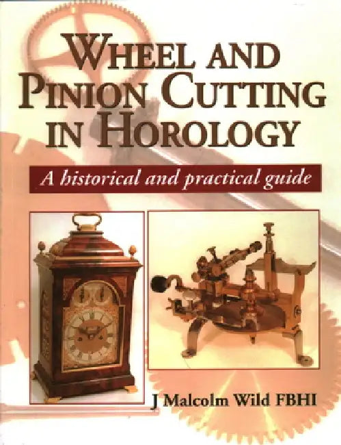 Wheel and Pinion Cutting in Horology: A Historical and Practical Guide by J. Malcolm Wild