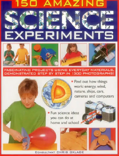150 Amazing Science Experiments: Fascinating Projects Using Everyday Materials, Demonstrated Step by Step in 1300 Photographs by Chris Oxlade