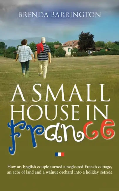 A Small House in France: How an English Couple Turned a Neglected French Cottage, an Acre of Land and a Walnut Orchard into a Holiday Retreat by Brenda Barrington