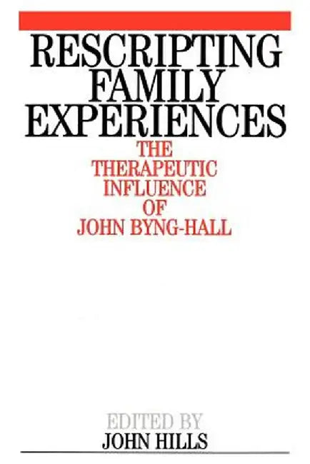 Rescripting Family Expereince: The Therapeutic Influence of John Byng-Hall by John Hills