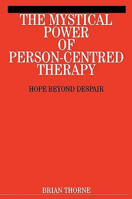 The Mystical Power of Person-Centred Therapy: Hope Beyond Despair by Brian Thorne