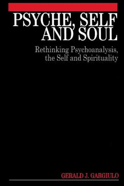 Psyche, Self and Soul: Rethinking Psychoanalysis, the Self and Spirituality by Gerald Gargiulo
