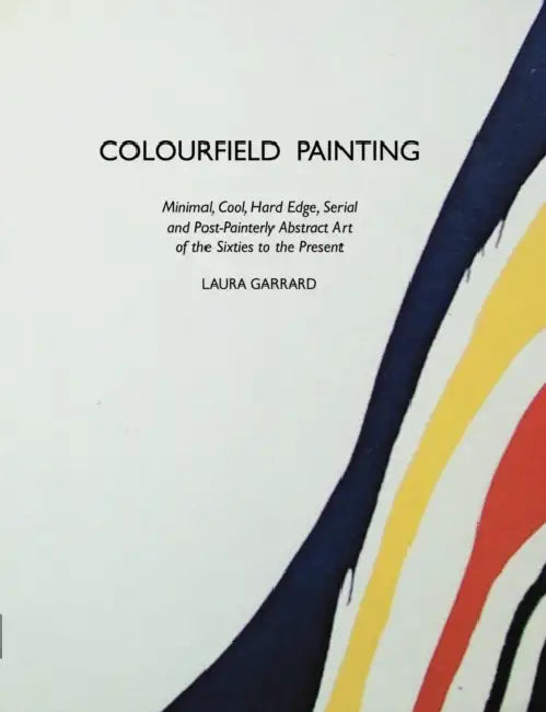 Colourfield Painting: Minimal, Cool, Hard Edge, Serial and Post-Painterly Abstract Art of the Sixties to the Present by Laura Garrard