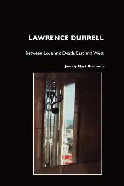 Lawrence Durrell: Between Love and Death, East and West by Jeremy Mark Robinson