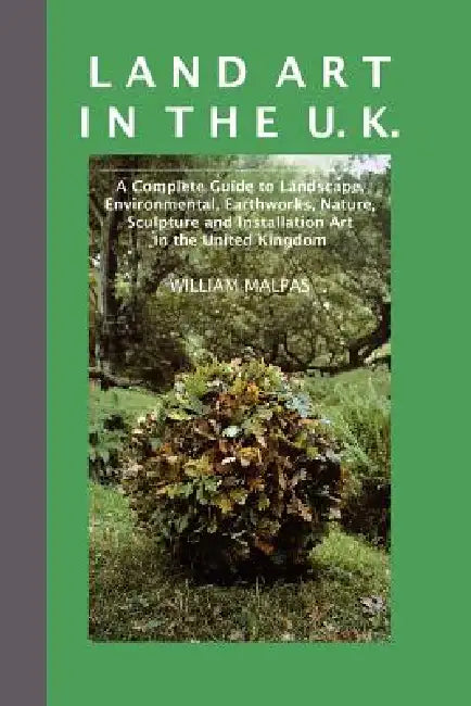 Land Art in the U.K.: A Complete Guide to Landscape, Environmental, Earthworks, Nature, Sculpture and Installation Art in the UK by William Malpas