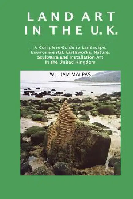 Land Art in the U.K.: A Complete Guide to Landscape, Environmental, Earthworks, Nature, Sculpture and Installation Art in the United Kingdom by William Malpas