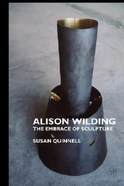 Alison Wilding: The Embrace of Sculpture by Susan Quinnell