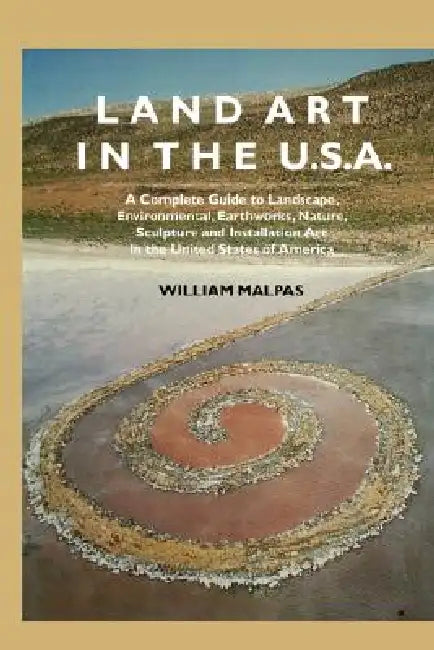 Land Art in the U.S.: A Complete Guide to Landscape, Environmental, Earthworks, Nature, Sculpture and Installation Art in the United States by William Malpas