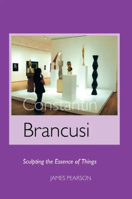 Constantin Brancusi: Sculpting the Essence of Things by James Pearson