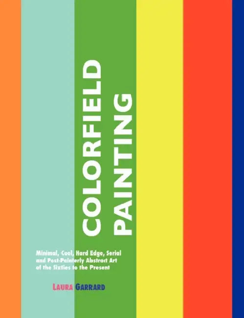 Colorfield Painting: Minimal, Cool, Hard Edge, Serial and Post-Painterly Abstract Art of the Sixties to the Present by Laura Garrard