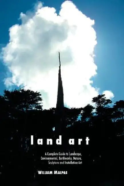 Land Art: A Complete Guide to Landscape, Environmental, Earthworks, Nature, Sculpture and Installation Art by William Malpas